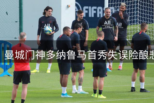 曼城门神多纳鲁马首秀失误险酿悲剧，力挽狂澜助球队险胜